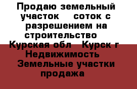 Продаю земельный участок 10 соток с разрешением на строительство  - Курская обл., Курск г. Недвижимость » Земельные участки продажа   